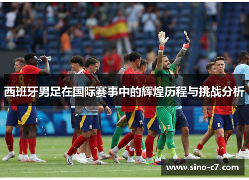 西班牙男足在国际赛事中的辉煌历程与挑战分析