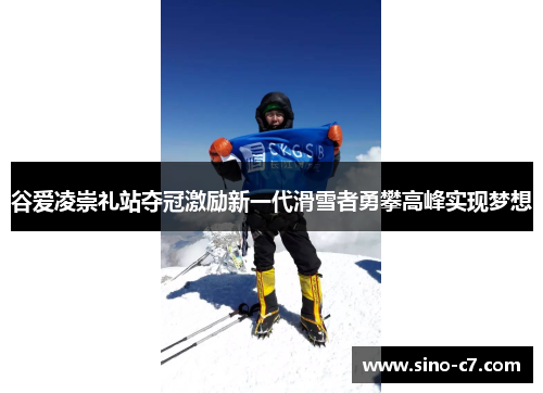 谷爱凌崇礼站夺冠激励新一代滑雪者勇攀高峰实现梦想