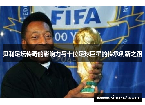 贝利足坛传奇的影响力与十位足球巨星的传承创新之路