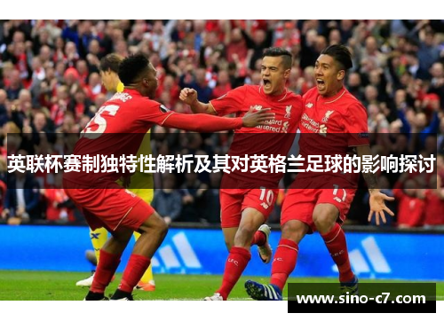 英联杯赛制独特性解析及其对英格兰足球的影响探讨