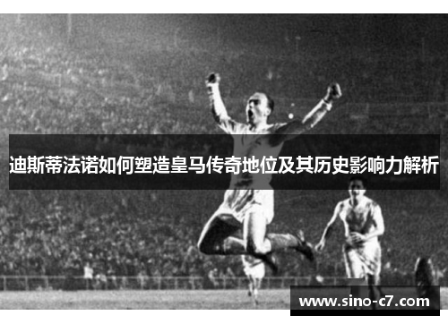 迪斯蒂法诺如何塑造皇马传奇地位及其历史影响力解析