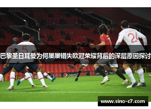 巴黎圣日耳曼为何屡屡错失欧冠荣耀背后的深层原因探讨