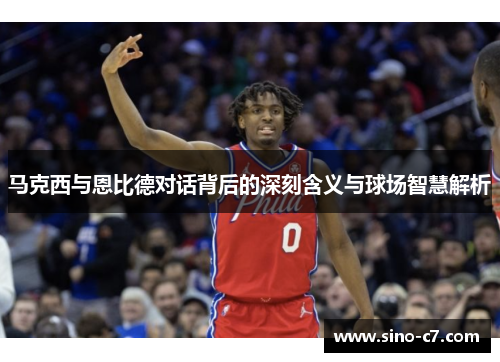 马克西与恩比德对话背后的深刻含义与球场智慧解析