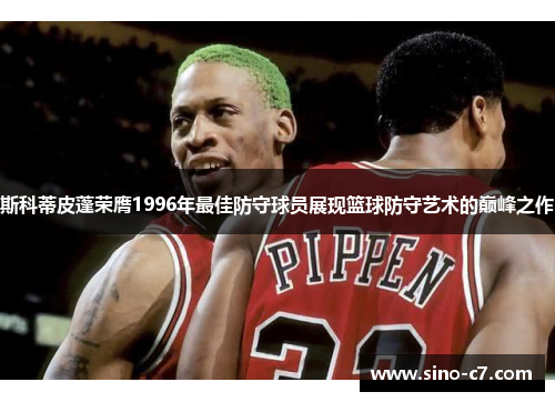 斯科蒂皮蓬荣膺1996年最佳防守球员展现篮球防守艺术的巅峰之作