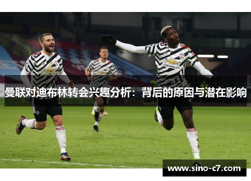 曼联对迪布林转会兴趣分析：背后的原因与潜在影响