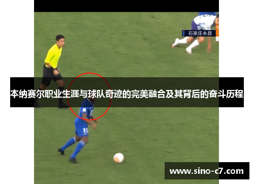 本纳赛尔职业生涯与球队奇迹的完美融合及其背后的奋斗历程