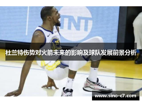 杜兰特伤势对火箭未来的影响及球队发展前景分析