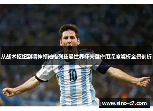 从战术枢纽到精神领袖格列兹曼世界杯关键作用深度解析全景剖析
