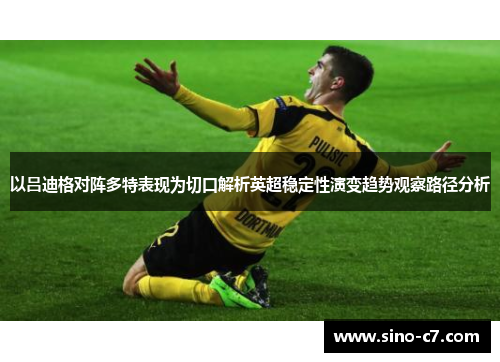 以吕迪格对阵多特表现为切口解析英超稳定性演变趋势观察路径分析