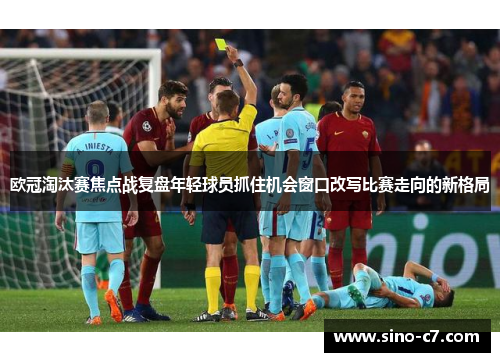 欧冠淘汰赛焦点战复盘年轻球员抓住机会窗口改写比赛走向的新格局