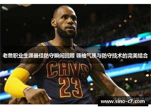 老詹职业生涯最佳防守瞬间回顾 领袖气质与防守技术的完美结合