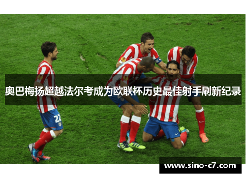 奥巴梅扬超越法尔考成为欧联杯历史最佳射手刷新纪录