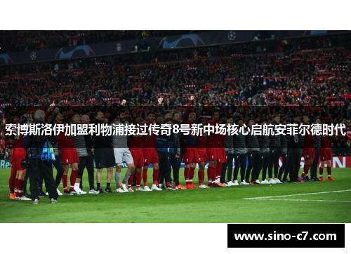 索博斯洛伊加盟利物浦接过传奇8号新中场核心启航安菲尔德时代