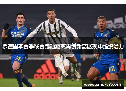 罗德里本赛季联赛跑动距离再创新高展现中场统治力