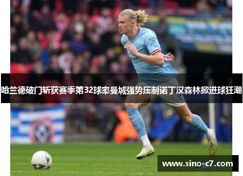 哈兰德破门斩获赛季第32球率曼城强势压制诺丁汉森林掀进球狂潮