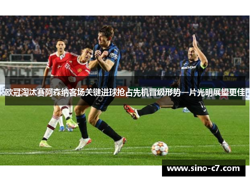 欧冠淘汰赛阿森纳客场关键进球抢占先机晋级形势一片光明展望更佳
