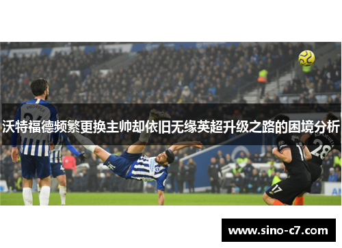 沃特福德频繁更换主帅却依旧无缘英超升级之路的困境分析